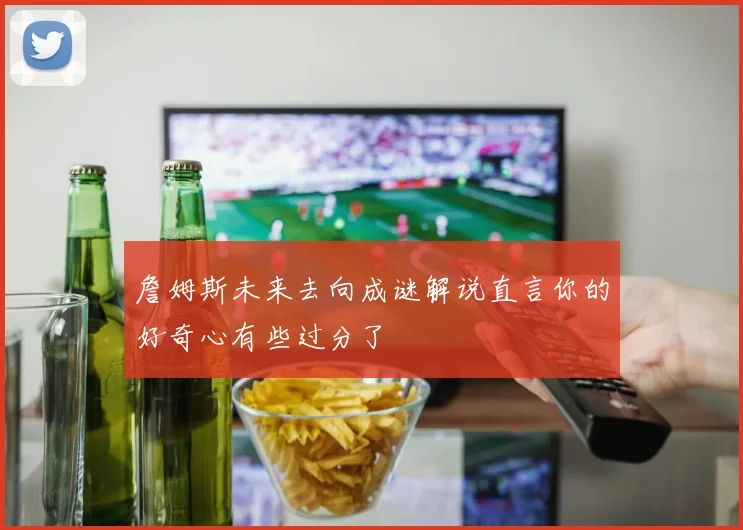 詹姆斯未来去向成谜解说直言你的好奇心有些过分了