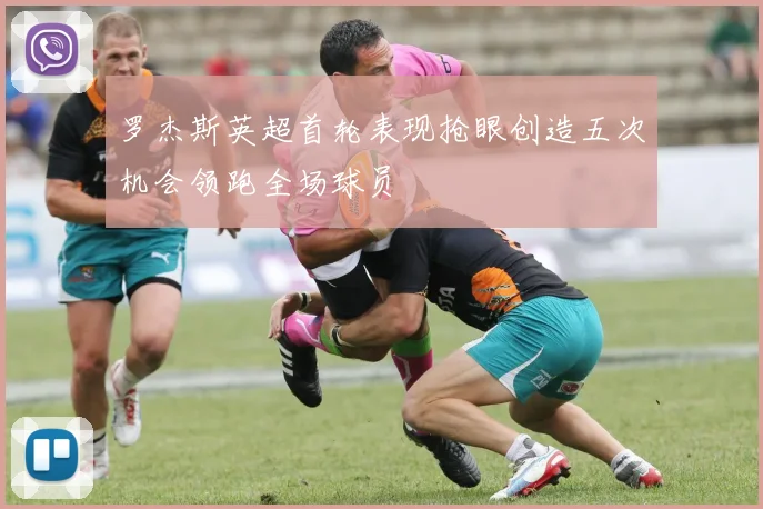 罗杰斯英超首轮表现抢眼创造五次机会领跑全场球员