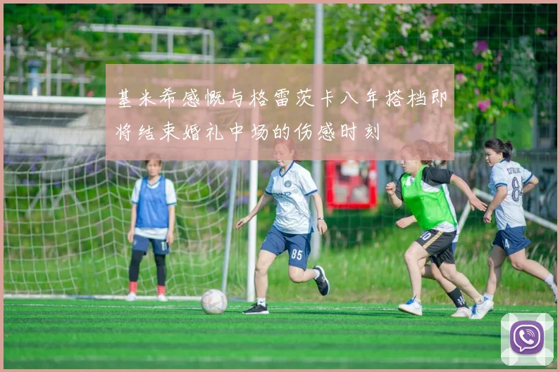 基米希感慨与格雷茨卡八年搭档即将结束婚礼中场的伤感时刻