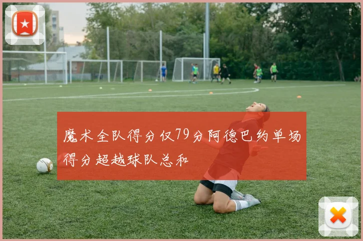 魔术全队得分仅79分阿德巴约单场得分超越球队总和