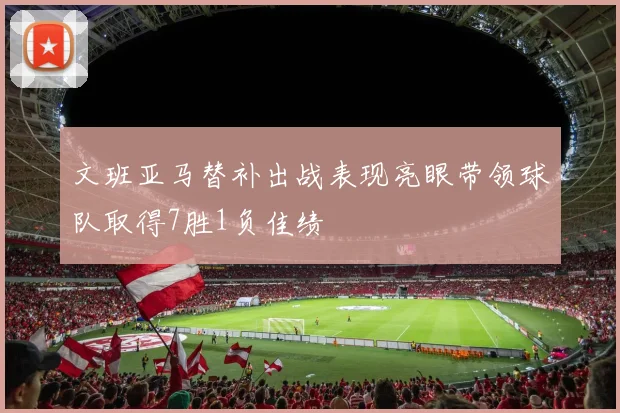 文班亚马替补出战表现亮眼带领球队取得7胜1负佳绩