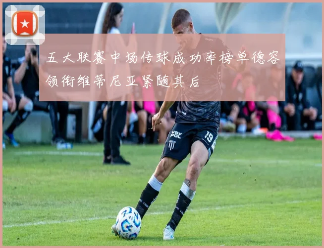 五大联赛中场传球成功率榜单德容领衔维蒂尼亚紧随其后
