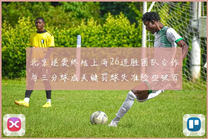 北京逆袭终结上海26连胜团队合作与三分球成关键罚球失准险些破百
