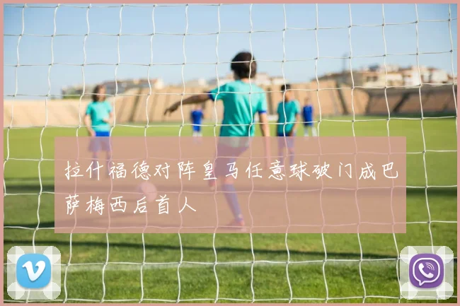 拉什福德对阵皇马任意球破门成巴萨梅西后首人