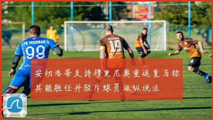安切洛蒂支持穆里尼奥重返皇马称其能胜任并驳斥球员放纵说法