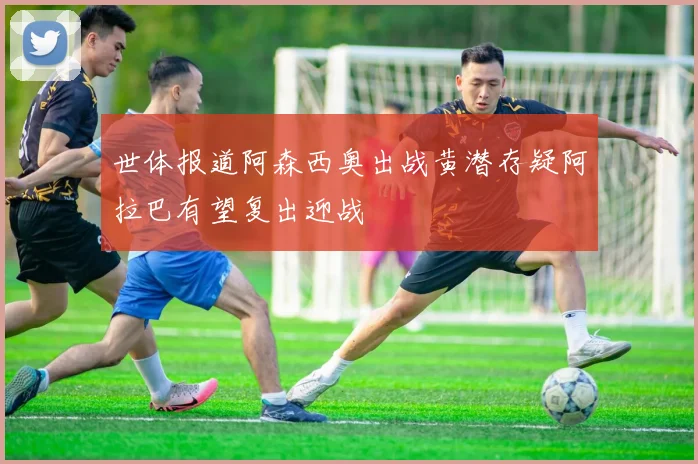 世体报道阿森西奥出战黄潜存疑阿拉巴有望复出迎战