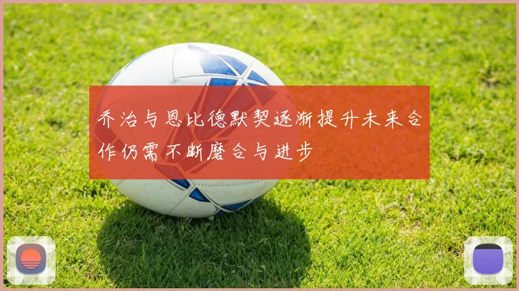 乔治与恩比德默契逐渐提升未来合作仍需不断磨合与进步