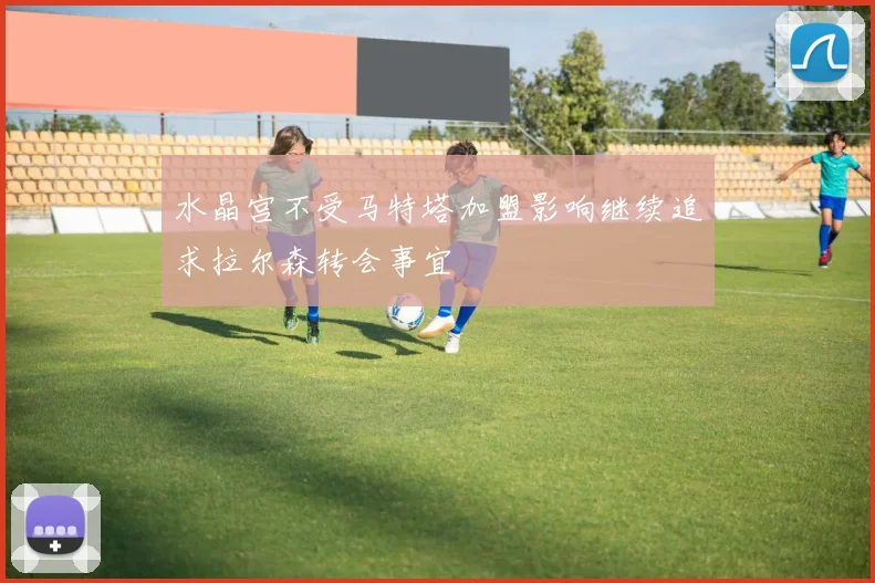 水晶宫不受马特塔加盟影响继续追求拉尔森转会事宜