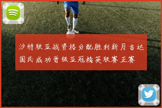 沙特联亚战资格分配胜利新月吉达国民成功晋级亚冠精英联赛正赛