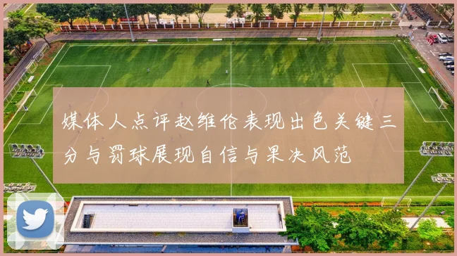 媒体人点评赵维伦表现出色关键三分与罚球展现自信与果决风范