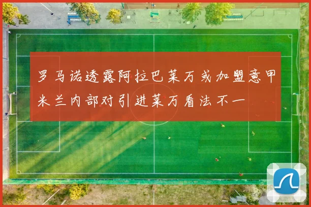 罗马诺透露阿拉巴莱万或加盟意甲米兰内部对引进莱万看法不一