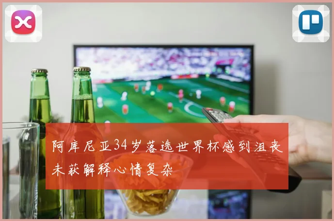 阿库尼亚34岁落选世界杯感到沮丧未获解释心情复杂