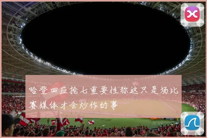 哈登回应抢七重要性称这只是场比赛媒体才会炒作的事