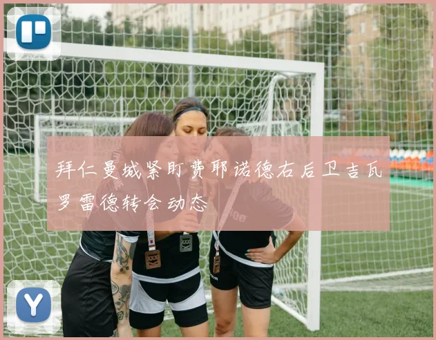 拜仁曼城紧盯费耶诺德右后卫吉瓦罗雷德转会动态