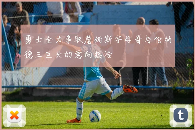 勇士全力争取詹姆斯字母哥与伦纳德三巨头的意向接洽