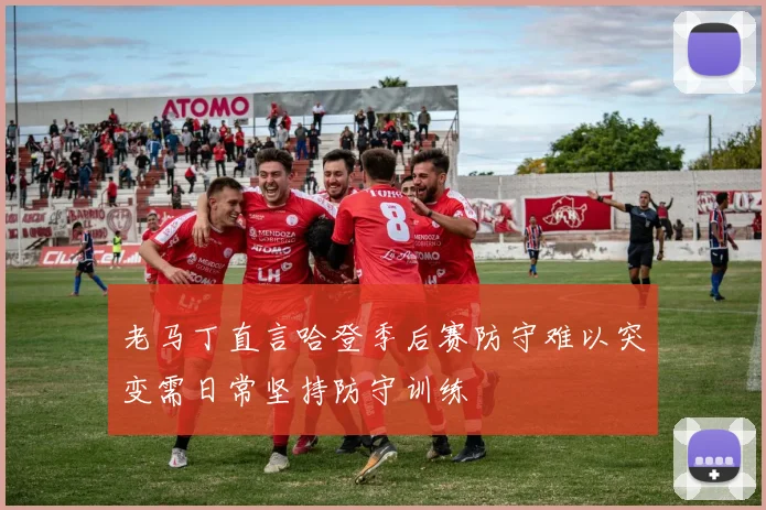 老马丁直言哈登季后赛防守难以突变需日常坚持防守训练