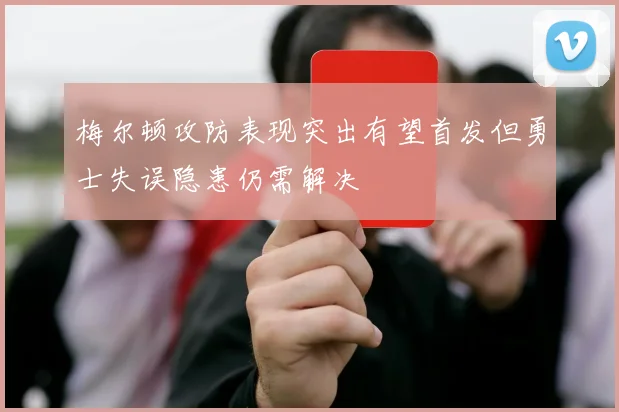 梅尔顿攻防表现突出有望首发但勇士失误隐患仍需解决